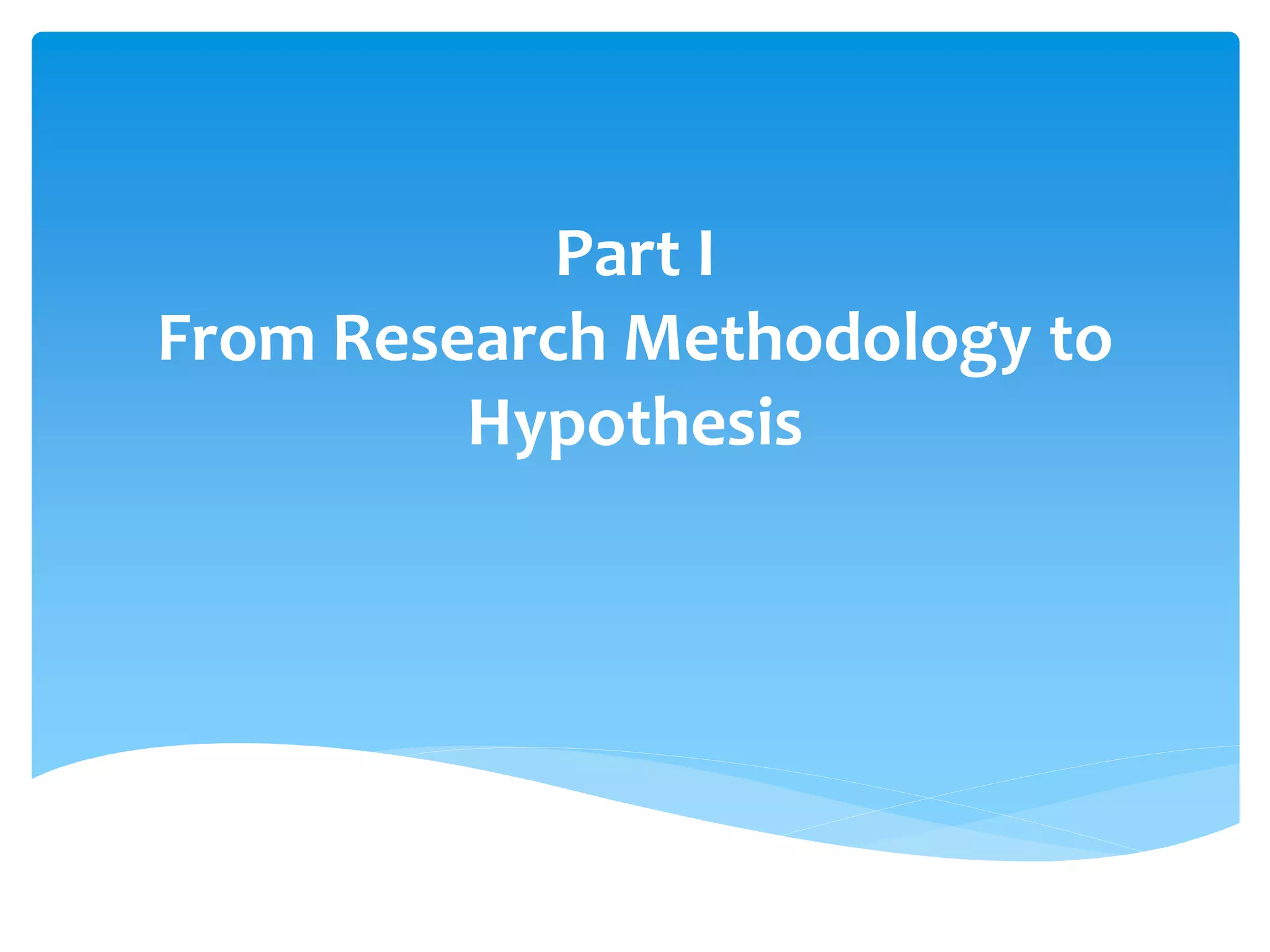 Part I
From Research Methodology to
Hypothesis
 