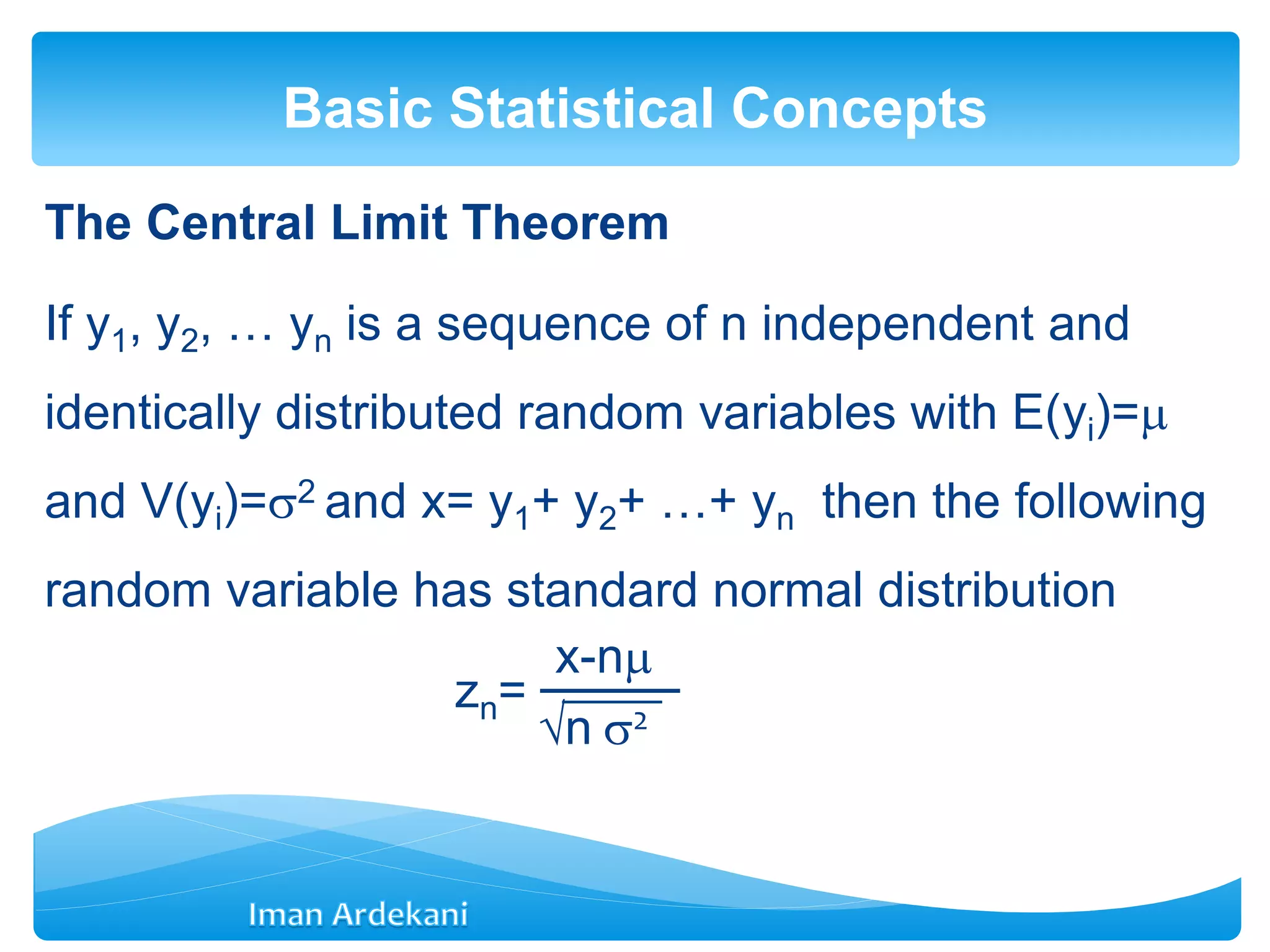 The Central Limit Theorem
If y1, y2, … yn is a sequence of n independent and
identically distributed random variables with E(yi)=
and V(yi)=2 and x= y1+ y2+ …+ yn then the following
random variable has standard normal distribution
zn=
Basic Statistical Concepts
n 2
x-n
 