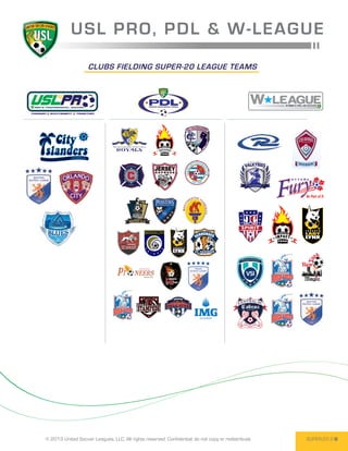 U S L PRO, P D L & W -LEA G U E
                    CLUBS FIELDING SUPER-20 LEAGUE TEAMS




               ™




                                                                                                     LADY




© 2013 United Soccer Leagues, LLC, All rights reserved. Confidential: do not copy or redistribute.   SUPER-20 2
 