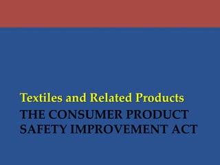 THE CONSUMER PRODUCT
SAFETY IMPROVEMENT ACT
Textiles and Related Products
 