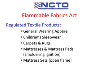 Regulated Textile Products:
• General Wearing Apparel
• Children’s Sleepwear
• Carpets & Rugs
• Mattresses & Mattress Pads
(smoldering ignition)
• Mattress Sets (open flame)
Flammable Fabrics Act
 