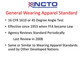 • 16 CFR 1610 or 45 Degree Angle Test
• Effective since 1953 when FFA became Law
• Agency Reviews Standard Periodically
Last Review in 2008
• Same or Similar to Wearing Apparel Standards
used by Other Developed Nations
General Wearing Apparel Standard
 