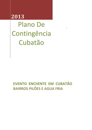 L
2013
Plano De
Contingência
Cubatão
EVENTO ENCHENTE EM CUBATÃO
BAIRROS PILÕES E AGUA FRIA
 