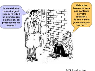 Mais votre
femme ne sera
pas contente
de votre
décision !!
Je suis sale et
je ne sens pas
très bon !!
Je ne te donne
pas cet argent,
mais je t’invite à
un grand repas
à la maison, en
présence de ma
femme !
 