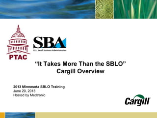 2013 Minnesota SBLO Training
June 20, 2013
Hosted by Medtronic
“It Takes More Than the SBLO”
Cargill Overview
 