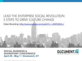 SOCIAL BUSINESS &
SHAREPOINT CONFERENCE
April 29 - May 1 Ÿ Greenwich, CT
LEAD THE ENTERPRISE SOCIAL REVOLUTION:  
5 STEPS TO DRIVE CULTURE CHANGE 
Video Recording: http://www.youtube.com/watch?v=-UMZ5dDrb_c 
 