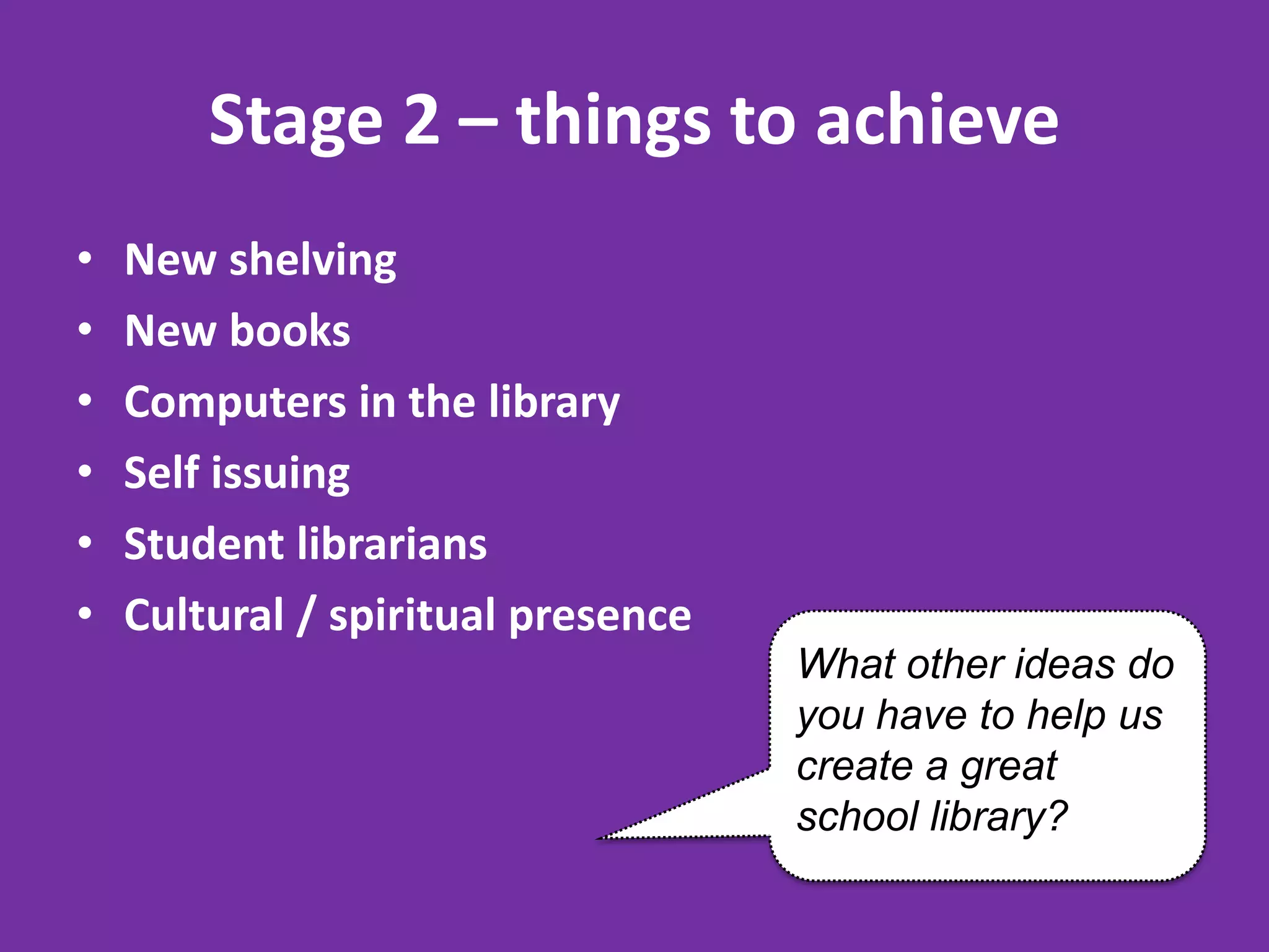 Stage 2 – things to achieve
•
•
•
•
•
•

New shelving
New books
Computers in the library
Self issuing
Student librarians
Cultural / spiritual presence
What other ideas do
you have to help us
create a great
school library?

 