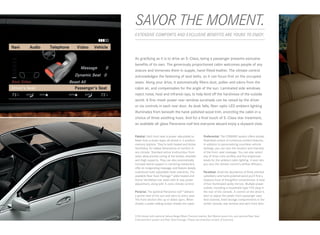 SAVOR THE MOMENT.
EXTENSIVE COMFORTS AND EXCLUSIVE BENEFITS ARE YOURS TO ENJOY.




As gratifying as it is to drive an S‑ Class, being a passenger presents exclusive
benefits of its own. The generously proportioned cabin welcomes people of any
stature and immerses them in supple, hand-fitted leather. The climate control
acknowledges the fastening of seat belts, so it can focus first on the occupied
seats. Along your drive, it automatically filters dust, pollen and odors from the
cabin air, and compensates for the angle of the sun. Laminated side windows
reject noise, heat and infrared rays, to help fend off the harshness of the outside
world. A fine -mesh power rear-window sunshade can be raised by the driver
or via controls in each rear door. As dusk falls, fiber-optic LED ambient lighting
illuminates from beneath the hand-polished wood trim, encircling the cabin in a
choice of three soothing hues. And for a final touch of S ‑ Class star treatment,
an available all-glass Panorama roof lets everyone aboard enjoy a skyward vista.


Palatial. Each front seat is power-adjustable no          Preferential. The COMAND system offers simple,
fewer than a dozen ways, all stored in 3-position         illustrated control of numerous comfort features.
memory stations. They’re both heated and Active           In addition to personalizing countless vehicle
Ventilated, for added dimensions of comfort in            settings, you can vary the location and intensity
any climate. Standard active multicontour front           of the front-seat massage. You can also select
seats allow precise tuning of the lumbar, shoulder        any of three color profiles and five brightness
and thigh supports. They can also automatically           levels for the ambient cabin lighting. It even lets
increase lateral support in cornering maneuvers,          you vary the climate control’s airflow diffusion.
offer an invigorating massage, and feature deeply
cushioned multi-adjustable head restraints. The           Paradisal. Amid the abundance of finely stitched
available Rear Seat Package 10 adds heated and            upholstery and hand-polished wood you’ll find a
Active Ventilated rear seats with 8‑ way power            treasure trove of thoughtful conveniences: A total
adjustment, along with 4‑zone climate control.            of four illuminated vanity mirrors. Multiple power
                                                          outlets, including a household -type 115V plug in
Pictorial. The optional Panorama roof 10 delivers         the rear of the console. A control on the driver’s
a grand view of the sun and stars to every seat.          door to adjust the power front passenger seat.
The front section tilts up or slides open. When           And covered, lined storage compartments in the
closed, a power sliding screen shades the cabin.          center console, rear armrest and each front door.


S 550 shown with optional Sahara Beige/Black Premium leather, Burl Walnut wood trim, and optional Rear Seat
Entertainment system and Rear Seat Package. Please see endnotes at back of brochure.
 