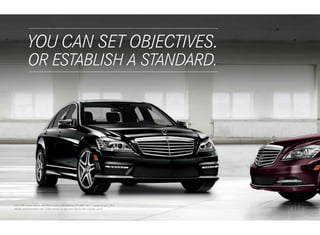 YOU CAN SET OBJECTIVES.
           
           
          OR ESTABLISH A STANDARD.




S 63 AMG shown above with Black paint, and optional 20" AMG twin 5-spoke forged -alloy
wheels and Panorama roof. S 600 shown at right with Barolo Red metallic paint.
 