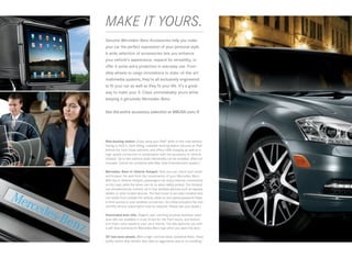 MAKE IT YOURS.
Genuine Mercedes -Benz Accessories help you make
your car the perfect expression of your personal style.
A wide selection of accessories lets you enhance
your vehicle’s appearance, expand its versatility, or
offer it some extra protection in everyday use. From
alloy wheels to cargo innovations to state -of-the-art
multimedia systems, they’re all exclusively engineered
to fit your car as well as they fit your life. It’s a great
way to make your S ‑ Class unmistakably yours while
keeping it genuinely Mercedes -Benz.


See the entire accessory selection at MBUSA.com/S




iPad docking station. Enjoy using your iPad® while on the road without
having to hold it. Each tilting, rotatable docking station secures an iPad
behind the front head restraint, and offers USB charging as well as a
high-speed connection in combination with the accessory In -Vehicle
Hotspot. Up to two stations (sold individually) can be installed. (iPad not
included. Cannot be combined with Rear Seat Entertainment system.)

Mercedes -Benz In-Vehicle Hotspot. Now you can check your email
and browse the web from the convenience of your Mercedes-Benz.
With the In-Vehicle Hotspot, passengers can enjoy Internet connectivity
on the road, while the driver can do so when safely parked. The Hotspot
can simultaneously connect up to four wireless devices such as laptops,
tablets or other mobile devices. The fast router is securely installed and
not visible from outside the vehicle, while an encrypted password helps
to limit access to your wireless connection. (An initial activation fee and
monthly service subscription may be required. Please see your dealer.)

Illuminated door sills. Elegant, eye -catching brushed stainless-steel
door sills are available in a set of two for the front doors, and feature
trim that’s color-keyed to your car’s interior. The sills welcome you with
a soft blue luminescent Mercedes-Benz logo when you open the door.

20 two-tone wheels. With a high- contrast black/polished finish, these
boldly styled alloy wheels also take an aggressive stance on handling.5
 