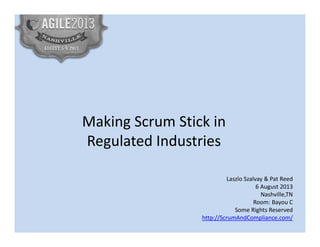 Making Scrum Stick in
Regulated Industries
Laszlo Szalvay & Pat Reed
6 August 2013
Nashville,TN
Room: Bayou C
Some Rights Reserved
http://ScrumAndCompliance.com/
 