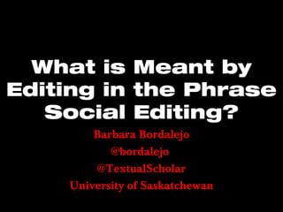 What is Meant by
Editing in the Phrase
Social Editing?
Barbara Bordalejo
@bordalejo
@TextualScholar
University of Saskatchewan
 