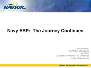 Navy ERP: The Journey Continues!

presented by:
CAPT Kurt Wendelken
NAVSUP
Assistant Commander for Enterprise
Logistics Engineering!

Ready. Resourceful. Responsive!!

 