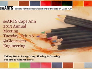 seARTS Cape Ann
2013 Annual
Meeting
Tuesday, Feb. 26
@Gloucester
Engineering

Taking Stock: Recognizing, Sharing, & Growing
our arts & cultural assets
 