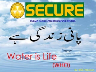 Water is Life
(WHO)
By: WSC Pakistan
TQLMA Social Entrepreneurship MODEL
 