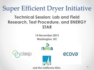 Super Efficient Dryer Initiative
Technical Session: Lab and Field
Research, Test Procedure, and ENERGY
STAR
14 November 2013
Washington, DC

and the California IOUs

1

 