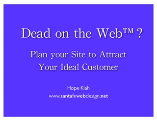 Dead	
 on	
 the	
 Web™?
Plan	
 your	
 Site	
 to	
 Attract
Your	
 Ideal	
 Customer
Hope Kiah
www.santafewebdesign.net

 