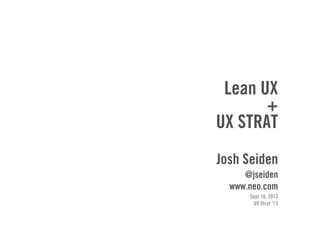 Lean UX
+
UX STRAT
Josh Seiden
@jseiden
www.neo.com
Sept 10, 2013
UX Strat ‘13
 