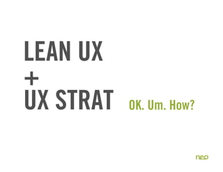 LEAN UX
+
UX STRAT
12
OK. Um. How?
 