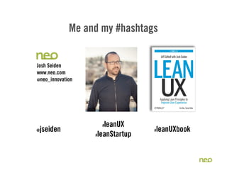 Me and my #hashtags
Josh Seiden
www.neo.com
@neo_innovation
@jseiden
#leanUX
#leanStartup
#leanUXbook
 