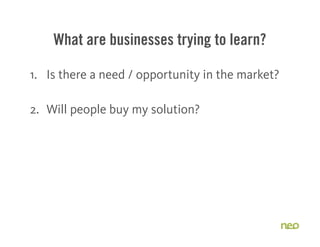 What are businesses trying to learn?
1. Is there a need / opportunity in the market?
2. Will people buy my solution?
3. Do...