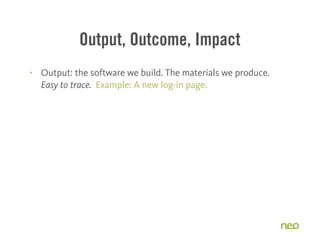 Output, Outcome, Impact
§ Output: the software we build. The materials we produce.
Easy to trace. Example: A new log-in p...
