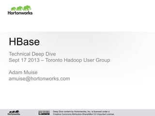 Deep Dive content by Hortonworks, Inc. is licensed under a
Creative Commons Attribution-ShareAlike 3.0 Unported License.
HBase
Technical Deep Dive
Sept 17 2013 – Toronto Hadoop User Group
Adam Muise
amuise@hortonworks.com
 