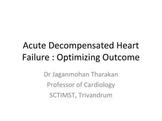 Acute Decompensated Heart
Failure : Optimizing Outcome
Dr Jaganmohan Tharakan
Professor of Cardiology
SCTIMST, Trivandrum
 