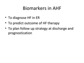 Biomarkers in AHF
• To diagnose HF in ER
• To predict outcome of HF therapy
• To plan follow up strategy at discharge and
prognostication
 