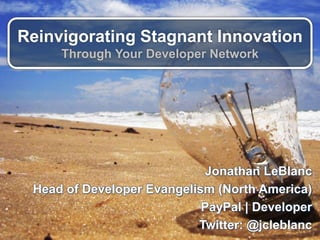 Reinvigorating Stagnant Innovation
Through Your Developer Network
Jonathan LeBlanc
Head of Developer Evangelism (North America)
PayPal | Developer
Twitter: @jcleblanc
 