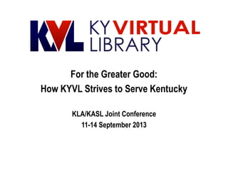 For the Greater Good:
How KYVL Strives to Serve Kentucky
KLA/KASL Joint Conference
11-14 September 2013
 