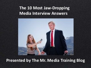 The 10 Most Jaw-Dropping
Media Interview Answers
Presented by The Mr. Media Training Blog
 