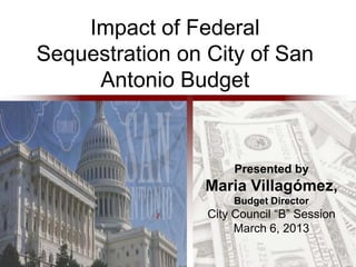 Impact of Federal
Sequestration on City of San
     Antonio Budget


                      Presented by
                 Maria Villagómez,
                     Budget Director
                 City Council “B” Session
                      March 6, 2013
 