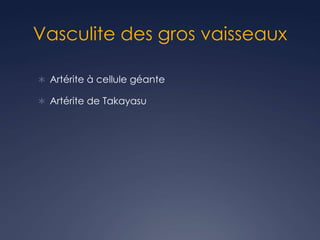 Vasculite des gros vaisseaux
 Artérite à cellule géante
 Artérite de Takayasu
 