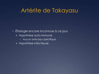 Artérite de Takayasu
 Étiologie encore inconnue à ce jour
 Hypothèse auto-immune
 Aucun anticorps spécifique
 Hypothèse infectieuse
 