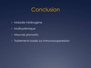 Conclusion
 Maladie hétérogène
 Multisystémique
 Mauvais pronostic
 Traitements basés sur immunosuppression
 