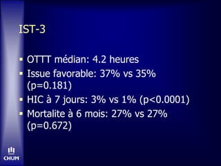 IST-3
 OTTT médian: 4.2 heures
 Issue favorable: 37% vs 35%
(p=0.181)
 HIC à 7 jours: 3% vs 1% (p<0.0001)
 Mortalite à 6 mois: 27% vs 27%
(p=0.672)
 
