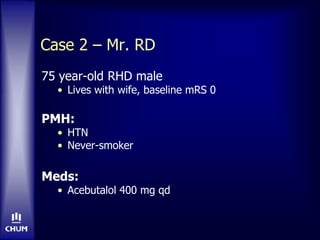 Case 2 – Mr. RD
75 year-old RHD male
• Lives with wife, baseline mRS 0
PMH:
• HTN
• Never-smoker
Meds:
• Acebutalol 400 mg qd
 