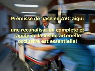 Prémisse de base en AVC aigu:
une recanalisation complete et
rapide de la lesion arterielle
occlusive est essentielle!
 