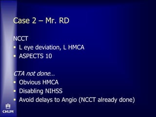 Case 2 – Mr. RD
NCCT
 L eye deviation, L HMCA
 ASPECTS 10
CTA not done…
 Obvious HMCA
 Disabling NIHSS
 Avoid delays to Angio (NCCT already done)
 