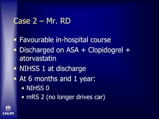 Case 2 – Mr. RD
 Favourable in-hospital course
 Discharged on ASA + Clopidogrel +
atorvastatin
 NIHSS 1 at discharge
 At 6 months and 1 year:
• NIHSS 0
• mRS 2 (no longer drives car)
 