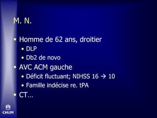 M. N.
 Homme de 62 ans, droitier
• DLP
• Db2 de novo
 AVC ACM gauche
• Déficit fluctuant; NIHSS 16  10
• Famille indécise re. tPA
 CT…
 