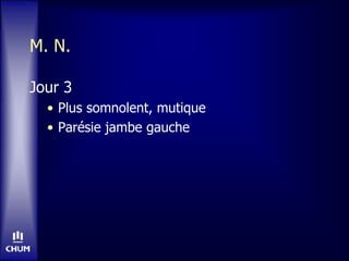 M. N.
Jour 3
• Plus somnolent, mutique
• Parésie jambe gauche
 