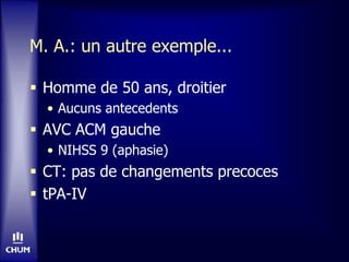 M. A.: un autre exemple...
 Homme de 50 ans, droitier
• Aucuns antecedents
 AVC ACM gauche
• NIHSS 9 (aphasie)
 CT: pas de changements precoces
 tPA-IV
 