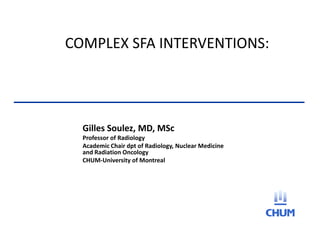 COMPLEX SFA INTERVENTIONS:
Gilles Soulez, MD, MSc
Professor of Radiology
Academic Chair dpt of Radiology, Nuclear Medicine
and Radiation Oncology
CHUM-University of Montreal
 