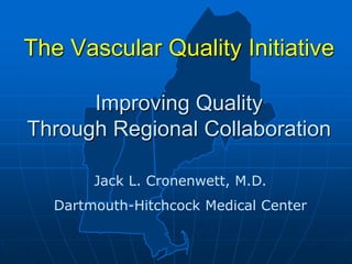 The Vascular Quality Initiative
Improving Quality
Through Regional Collaboration
Jack L. Cronenwett, M.D.
Dartmouth-Hitchcock Medical Center
 