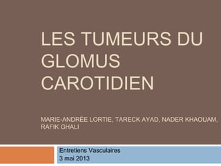 LES TUMEURS DU
GLOMUS
CAROTIDIEN
MARIE-ANDRÉE LORTIE, TARECK AYAD, NADER KHAOUAM,
RAFIK GHALI
Entretiens Vasculaires
3 mai 2013
 