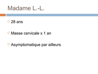 Madame L.-L.
 28 ans
 Masse cervicale x 1 an
 Asymptomatique par ailleurs
 
