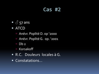 Cas #2
 ♂ 57 ans
 ATCD
 Anévr. Poplité D. op ‘2000
 Anévr. Poplité G. op. ‘2001
 Db 2
 Korsakoff
 R.C. Douleurs locales à G.
 Constatations…
 