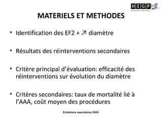 Entretiens vasculaires XXXI
MATERIELS ET METHODES
• Identification des EF2 + ↗ diamètre
• Résultats des réinterventions secondaires
• Critère principal d’évaluation: efficacité des
réinterventions sur évolution du diamètre
• Critères secondaires: taux de mortalité lié à
l’AAA, coût moyen des procédures
 
